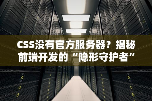 CSS没有官方服务器？揭秘前端开发的“隐形守护者”！