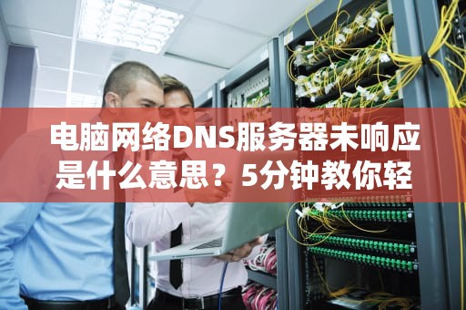 电脑网络DNS服务器未响应是什么意思？5分钟教你轻松搞定！