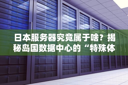 日本服务器究竟属于啥？揭秘岛国数据中心的“特殊体质”