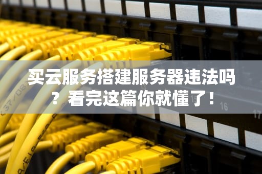 买云服务搭建服务器违法吗？看完这篇你就懂了！