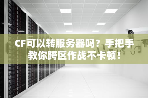 CF可以转服务器吗？手把手教你跨区作战不卡顿！