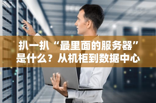 扒一扒“最里面的服务器”是什么？从机柜到数据中心，硬核科普来了！