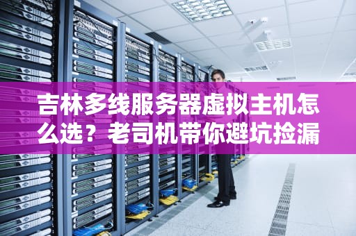 吉林多线服务器虚拟主机怎么选？老司机带你避坑捡漏！
