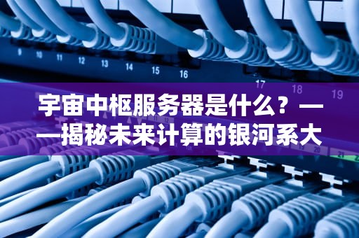 宇宙中枢服务器是什么？——揭秘未来计算的银河系大脑