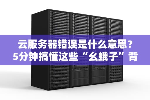 云服务器错误是什么意思？5分钟搞懂这些“幺蛾子”背后的真相！