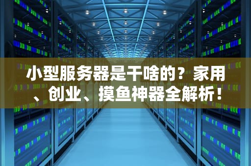 小型服务器是干啥的？家用、创业、摸鱼神器全解析！