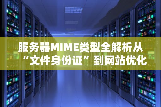服务器MIME类型全解析从“文件身份证”到网站优化的秘密武器