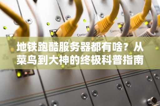 地铁跑酷服务器都有啥？从菜鸟到大神的终极科普指南！