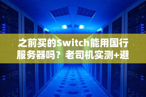 之前买的Switch能用国行服务器吗？老司机实测+避坑指南！