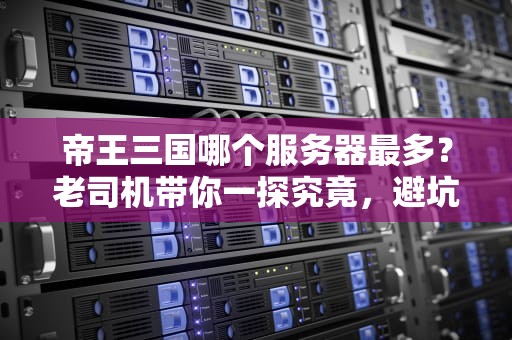 帝王三国哪个服务器最多？老司机带你一探究竟，避坑选服指南！
