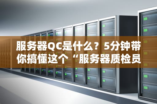 服务器QC是什么？5分钟带你搞懂这个“服务器质检员”的日常！