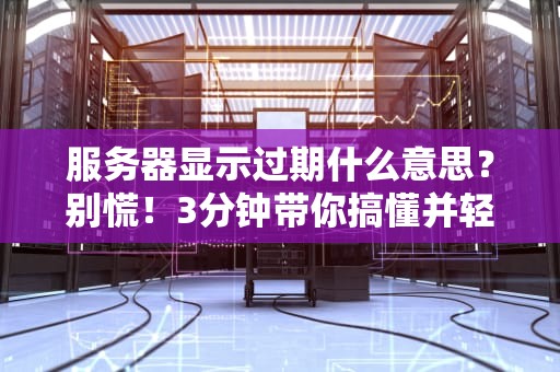 服务器显示过期什么意思？别慌！3分钟带你搞懂并轻松解决