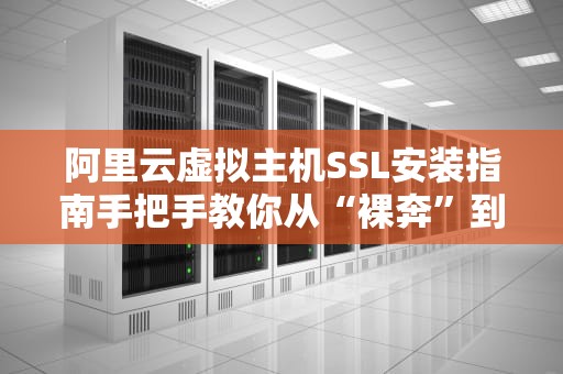 阿里云虚拟主机SSL安装指南手把手教你从“裸奔”到“绿锁”安全升级！