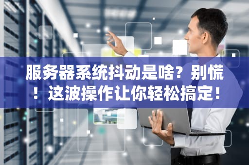 服务器系统抖动是啥？别慌！这波操作让你轻松搞定！