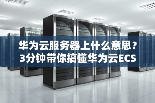 华为云服务器上什么意思？3分钟带你搞懂华为云ECS的“黑科技”