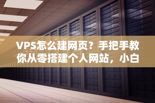 VPS怎么建网页？手把手教你从零搭建个人网站，小白也能秒变大神！