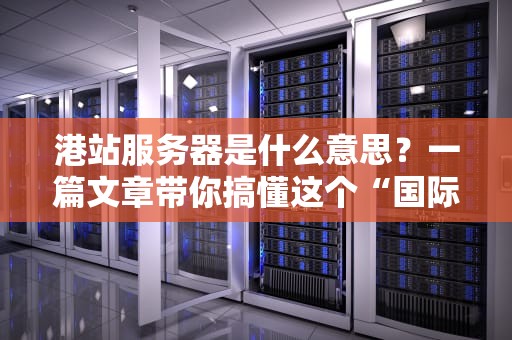 港站服务器是什么意思？一篇文章带你搞懂这个“国际快递员”的奥秘！