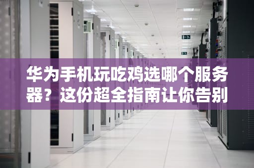 华为手机玩吃鸡选哪个服务器？这份超全指南让你告别卡顿！
