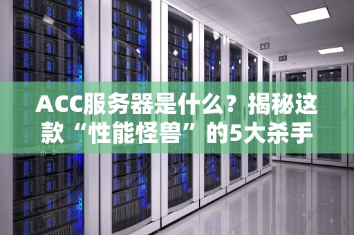 ACC服务器是什么？揭秘这款“性能怪兽”的5大杀手锏（附真实测评数据）