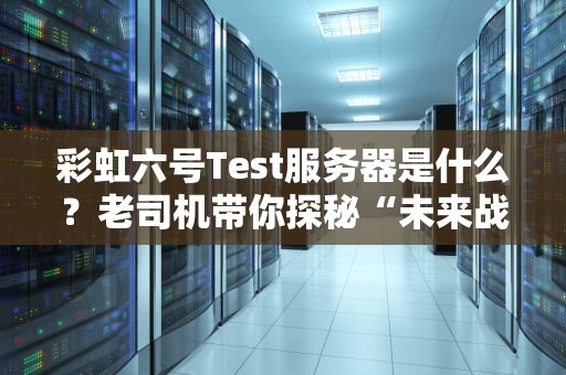 彩虹六号Test服务器是什么？老司机带你探秘“未来战场”！（附超实用测试指南）
