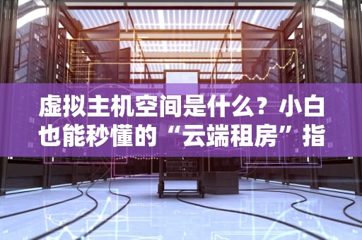 虚拟主机空间是什么？小白也能秒懂的“云端租房”指南！