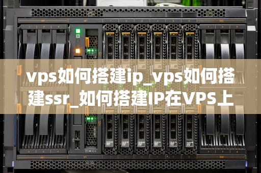 vps如何搭建ip_vps如何搭建ssr_如何搭建IP在VPS上的详细指南