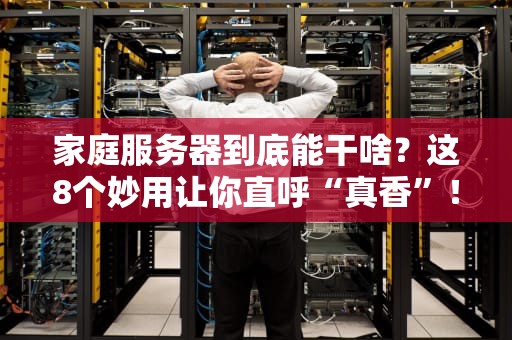 家庭服务器到底能干啥？这8个妙用让你直呼“真香”！