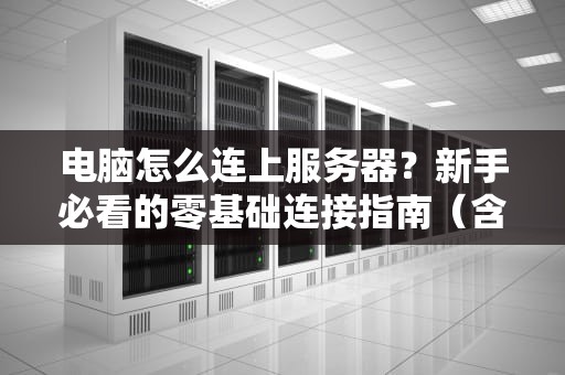 电脑怎么连上服务器？新手必看的零基础连接指南（含实战案例）