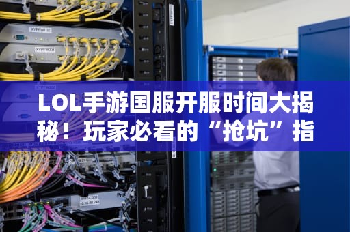 LOL手游国服开服时间大揭秘！玩家必看的“抢坑”指南
