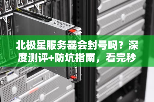 北极星服务器会封号吗？深度测评+防坑指南，看完秒懂！