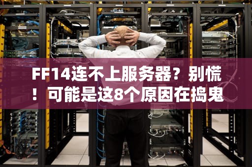 FF14连不上服务器？别慌！可能是这8个原因在捣鬼