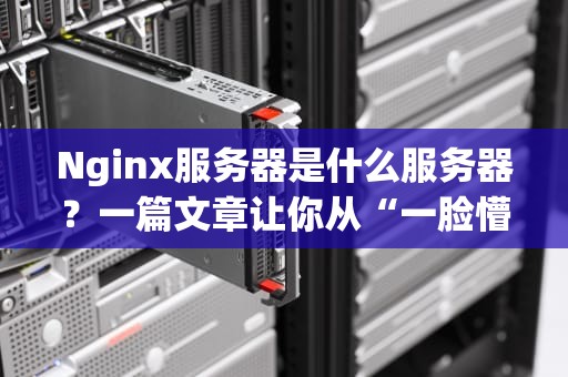 Nginx服务器是什么服务器？一篇文章让你从“一脸懵”到“懂个大概”