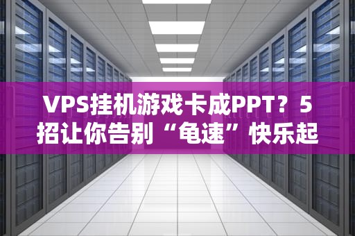 VPS挂机游戏卡成PPT？5招让你告别“龟速”快乐起飞！