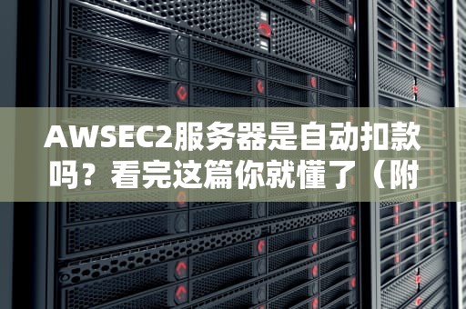 AWSEC2服务器是自动扣款吗？看完这篇你就懂了（附避坑指南）