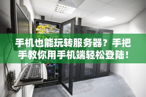 手机也能玩转服务器？手把手教你用手机端轻松登陆！