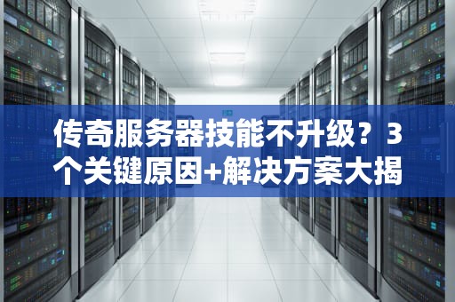传奇服务器技能不升级？3个关键原因+解决方案大揭秘！