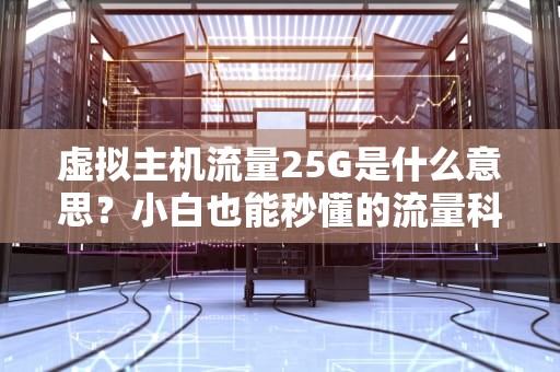 虚拟主机流量25G是什么意思？小白也能秒懂的流量科普指南！