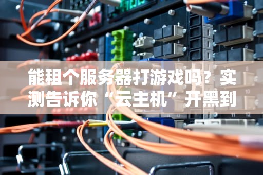 能租个服务器打游戏吗？实测告诉你“云主机”开黑到底香不香！