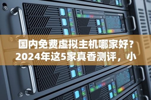 国内免费虚拟主机哪家好？2024年这5家真香测评，小白避坑指南！