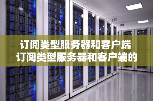 订阅类型服务器和客户端 订阅类型服务器和客户端的区别