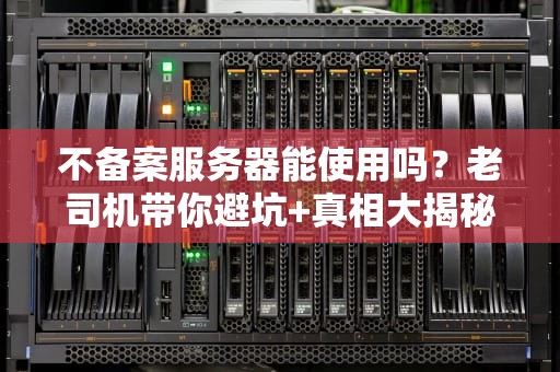 不备案服务器能使用吗？老司机带你避坑+真相大揭秘！