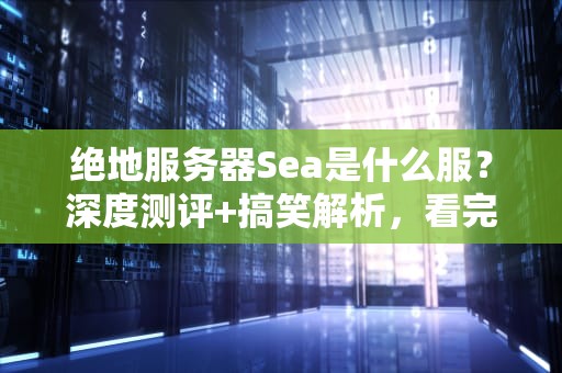 绝地服务器Sea是什么服？深度测评+搞笑解析，看完秒懂！