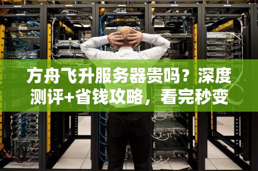 方舟飞升服务器贵吗？深度测评+省钱攻略，看完秒变老司机！