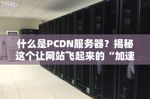 什么是PCDN服务器？揭秘这个让网站飞起来的“加速神器”！