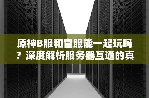 原神B服和官服能一起玩吗？深度解析服务器互通的真相！