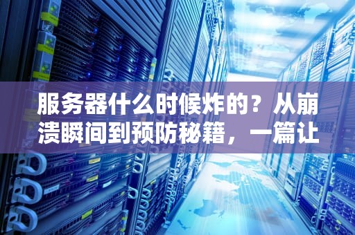 服务器什么时候炸的？从崩溃瞬间到预防秘籍，一篇让你笑出腹肌的科普文