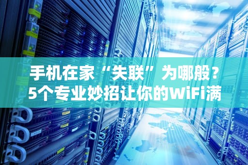 手机在家“失联”为哪般？5个专业妙招让你的WiFi满血复活！