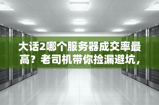 大话2哪个服务器成交率最高？老司机带你捡漏避坑，秒变交易达人！