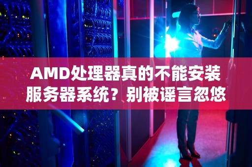 AMD处理器真的不能安装服务器系统？别被谣言忽悠了！真相大揭秘