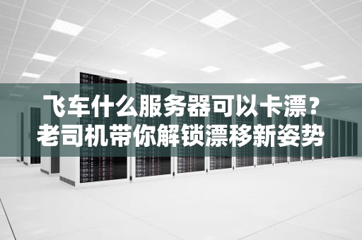 飞车什么服务器可以卡漂？老司机带你解锁漂移新姿势！